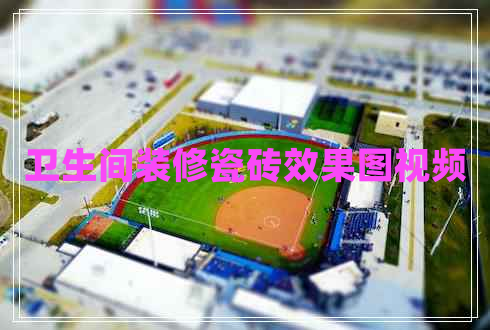 衛(wèi)生間裝修瓷磚效果圖視頻 衛(wèi)生間裝修瓷磚效果圖視頻