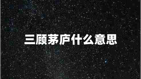 三顧茅廬什么意思 三顧茅廬什么意思