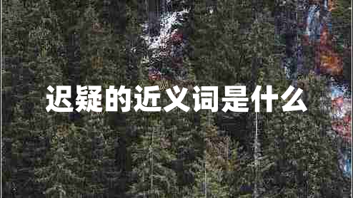 遲疑的近義詞是什么