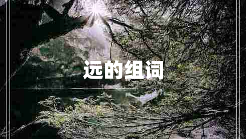 遠(yuǎn)的組詞 遠(yuǎn)的組詞
