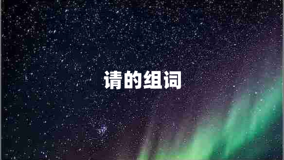 請(qǐng)的組詞 請(qǐng)的組詞
