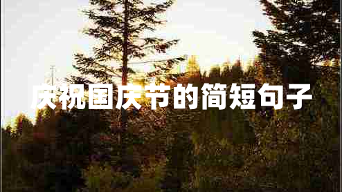 慶祝國(guó)慶節(jié)的簡(jiǎn)短句子 慶祝國(guó)慶節(jié)的簡(jiǎn)短句子
