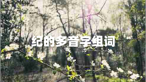 紀(jì)的多音字組詞 紀(jì)的多音字組詞