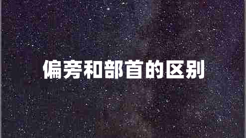 偏旁和部首的區(qū)別 偏旁和部首的區(qū)別