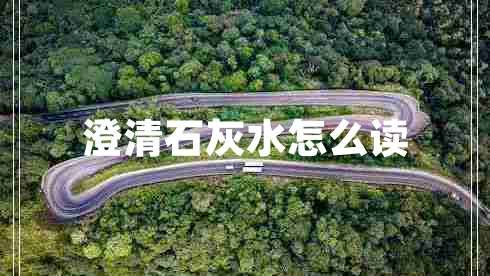 澄清石灰水怎么讀
