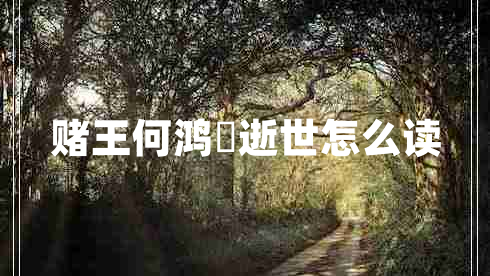 賭王何鴻燊逝世怎么讀