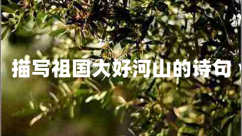 描寫(xiě)祖國(guó)大好河山的詩(shī)句 描寫(xiě)祖國(guó)大好河山的詩(shī)句