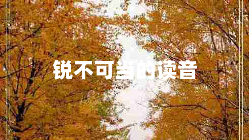 銳不可當(dāng)?shù)淖x音 銳不可當(dāng)?shù)淖x音