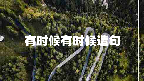 有時(shí)候有時(shí)候造句 有時(shí)候有時(shí)候造句