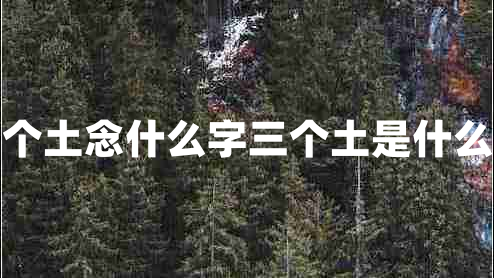 三個土念什么字三個土是什么字