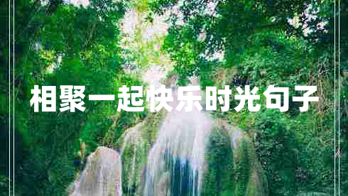 相聚一起快樂時光句子 相聚一起快樂時光句子