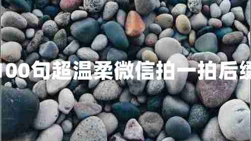 100句超溫柔微信拍一拍后綴 100句超溫柔微信拍一拍后綴