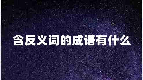 含反義詞的成語(yǔ)有什么 含反義詞的成語(yǔ)有什么