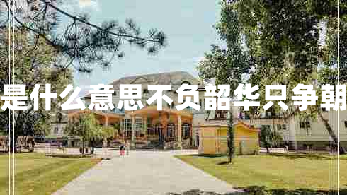 不負韶華是什么意思不負韶華只爭朝夕的意思