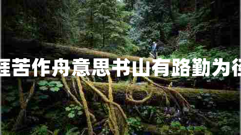 書山有路勤為徑學(xué)海無(wú)涯苦作舟意思書山有路勤為徑學(xué)海無(wú)涯苦作舟的作者