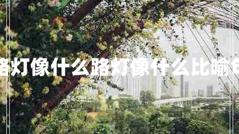 路燈像什么路燈像什么比喻句 路燈像什么路燈像什么比喻句